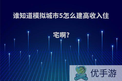 谁知道模拟城市5怎么建高收入住宅啊?