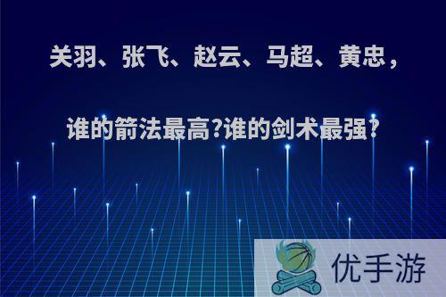 关羽、张飞、赵云、马超、黄忠，谁的箭法最高?谁的剑术最强?