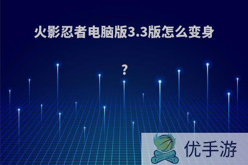 火影忍者电脑版3.3版怎么变身?