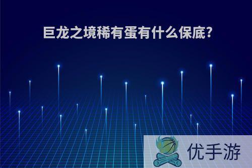 巨龙之境稀有蛋有什么保底?