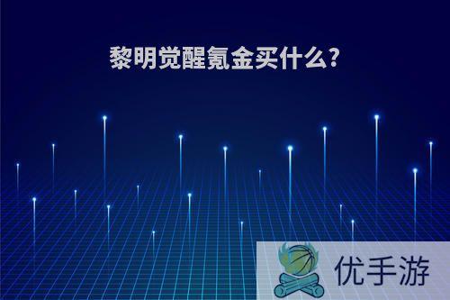 黎明觉醒氪金买什么?