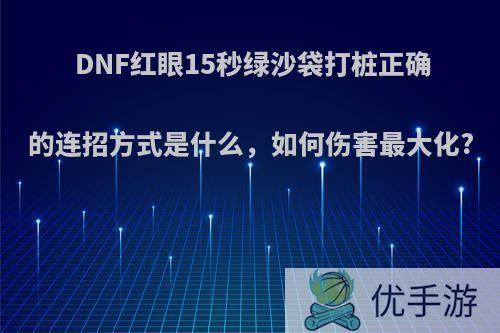 DNF红眼15秒绿沙袋打桩正确的连招方式是什么，如何伤害最大化?