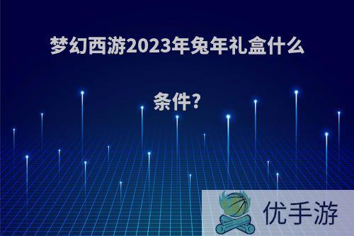 梦幻西游2023年兔年礼盒什么条件?