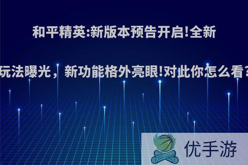 和平精英:新版本预告开启!全新玩法曝光，新功能格外亮眼!对此你怎么看?