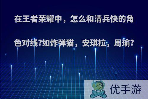 在王者荣耀中，怎么和清兵快的角色对线?如炸弹猫，安琪拉，周瑜?