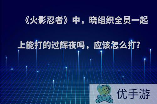 《火影忍者》中，晓组织全员一起上能打的过辉夜吗，应该怎么打?