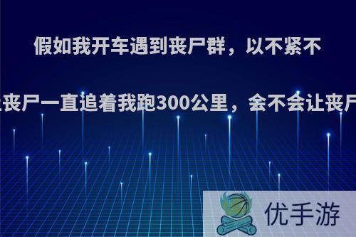 假如我开车遇到丧尸群，以不紧不慢的速度让丧尸一直追着我跑300公里，会不会让丧尸力竭而亡?