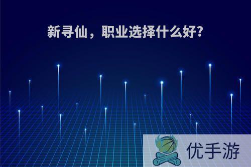 新寻仙，职业选择什么好?