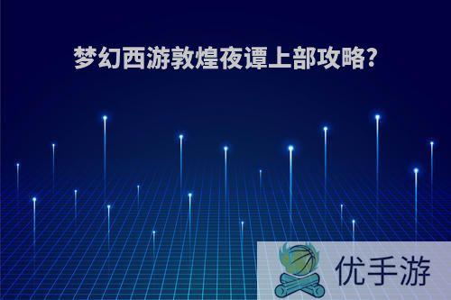 梦幻西游敦煌夜谭上部攻略?