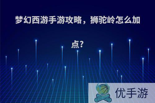 梦幻西游手游攻略，狮驼岭怎么加点?