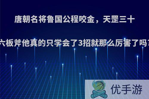 唐朝名将鲁国公程咬金，天罡三十六板斧他真的只学会了3招就那么厉害了吗?