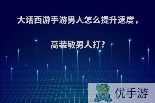 大话西游手游男人怎么提升速度，高装敏男人打?