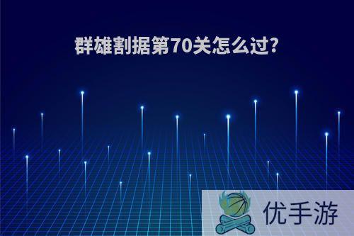 群雄割据第70关怎么过?