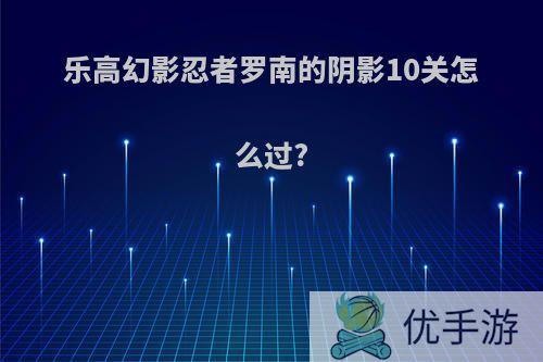 乐高幻影忍者罗南的阴影10关怎么过?