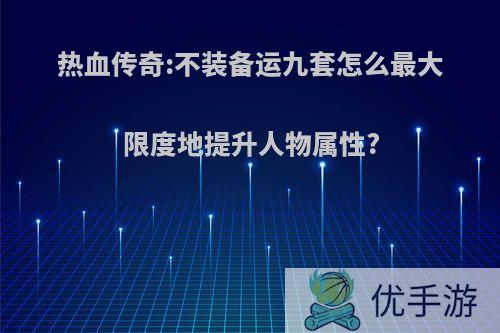 热血传奇:不装备运九套怎么最大限度地提升人物属性?