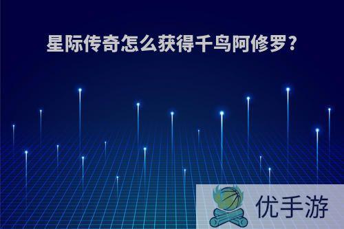 星际传奇怎么获得千鸟阿修罗?