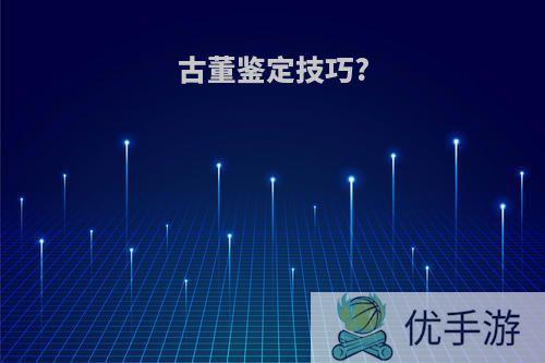 古董鉴定技巧?