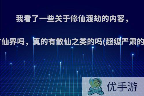 我看了一些关于修仙渡劫的内容，请问真的有仙界吗，真的有散仙之类的吗(超级严肃的(⊙o⊙)!)?