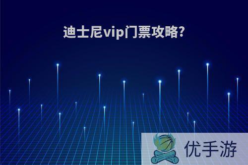 迪士尼vip门票攻略?