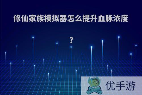 修仙家族模拟器怎么提升血脉浓度?