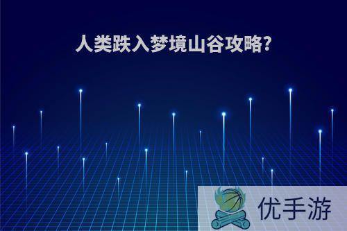 人类跌入梦境山谷攻略?