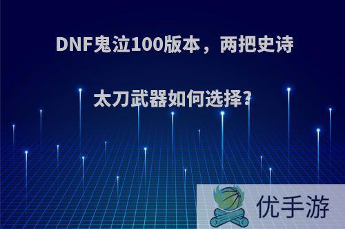 DNF鬼泣100版本，两把史诗太刀武器如何选择?