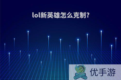 lol新英雄怎么克制?