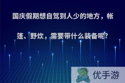 国庆假期想自驾到人少的地方，帐篷、野炊，需要带什么装备呢?