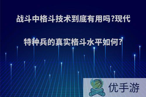 战斗中格斗技术到底有用吗?现代特种兵的真实格斗水平如何?