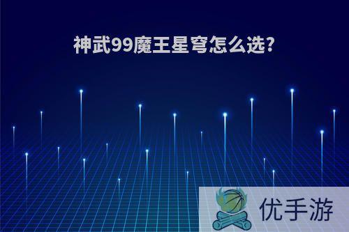 神武99魔王星穹怎么选?