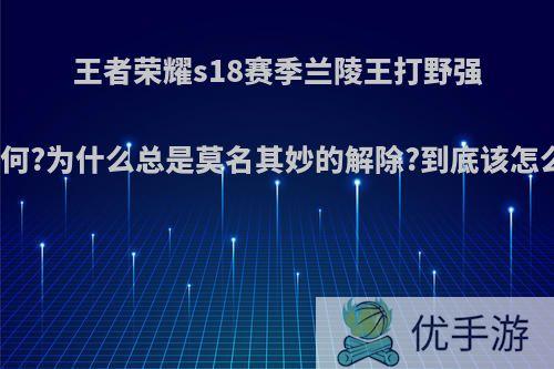 王者荣耀s18赛季兰陵王打野强度如何?为什么总是莫名其妙的解除?到底该怎么玩?