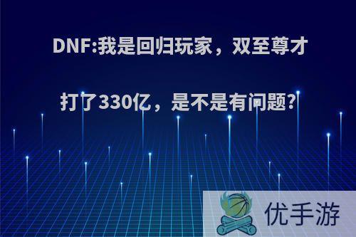 DNF:我是回归玩家，双至尊才打了330亿，是不是有问题?