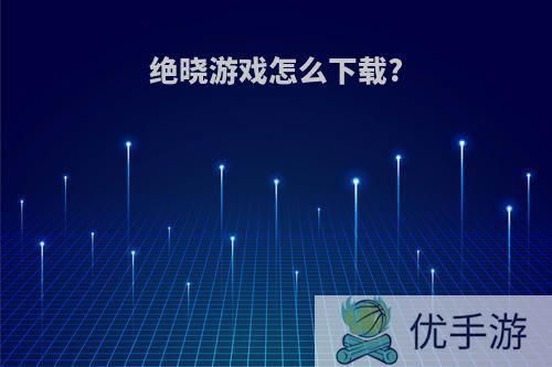 绝晓游戏怎么下载?