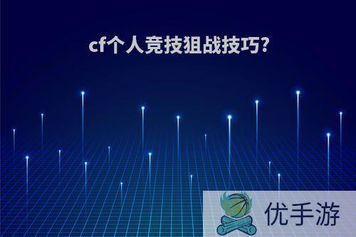 cf个人竞技狙战技巧?