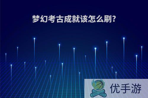 梦幻考古成就该怎么刷?