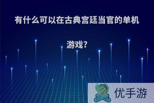 有什么可以在古典宫廷当官的单机游戏?