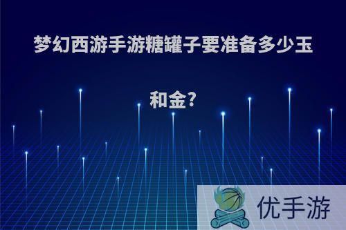 梦幻西游手游糖罐子要准备多少玉和金?