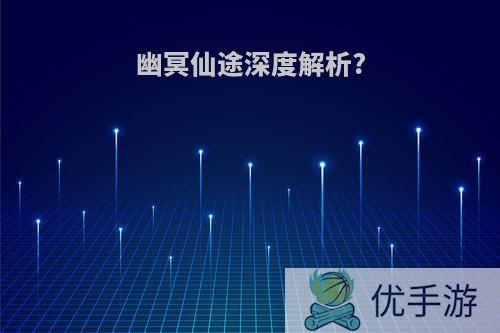 幽冥仙途深度解析?