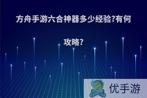 方舟手游六合神器多少经验?有何攻略?