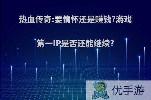 热血传奇:要情怀还是赚钱?游戏第一IP是否还能继续?