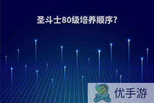 圣斗士80级培养顺序?