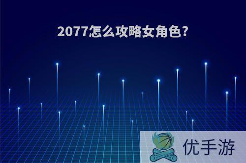 2077怎么攻略女角色?