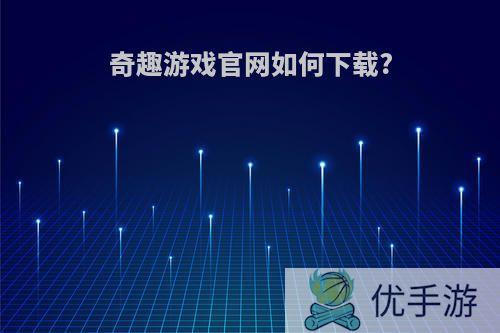 奇趣游戏官网如何下载?