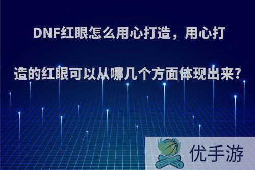 DNF红眼怎么用心打造，用心打造的红眼可以从哪几个方面体现出来?