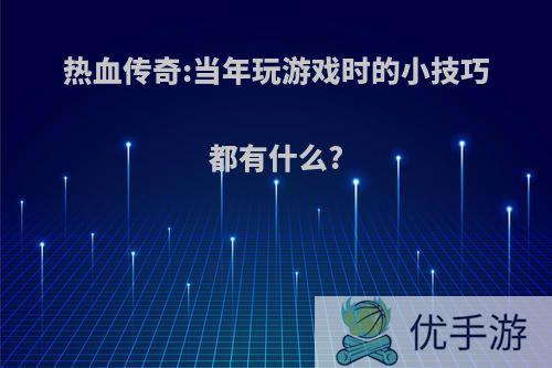 热血传奇:当年玩游戏时的小技巧都有什么?