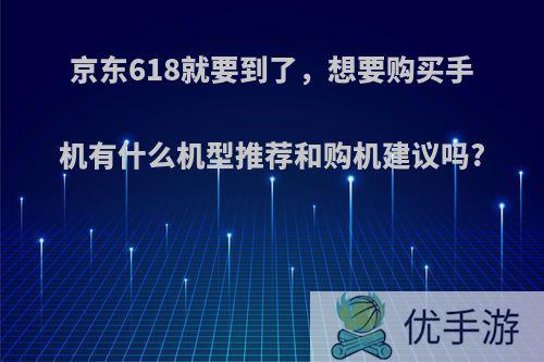 京东618就要到了，想要购买手机有什么机型推荐和购机建议吗?