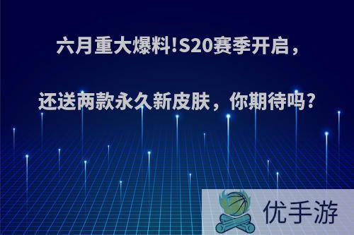 六月重大爆料!S20赛季开启，还送两款永久新皮肤，你期待吗?