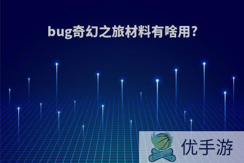 bug奇幻之旅材料有啥用?