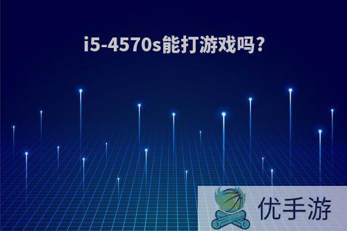 i5-4570s能打游戏吗?