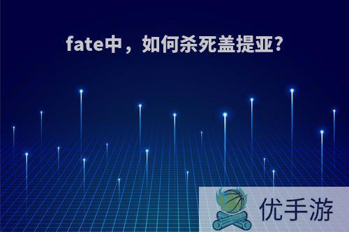 fate中，如何杀死盖提亚?